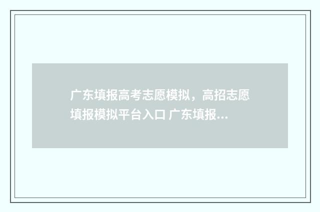 广东填报高考志愿模拟，高招志愿填报模拟平台入口 广东填报高考志愿地方专项计划视频