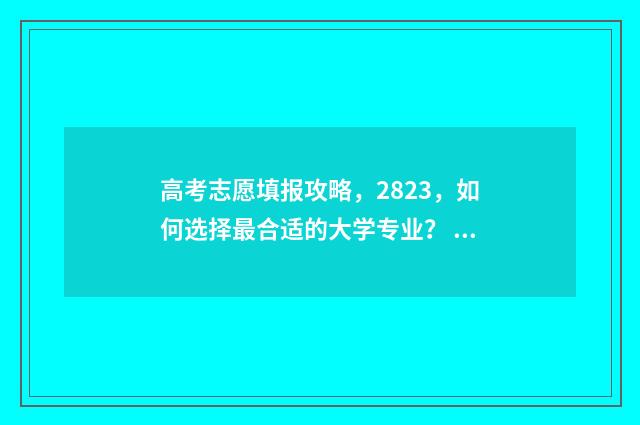 高考志愿填报攻略，2823，如何选择最合适的大学专业？ 高考志愿填报攻略(最全)