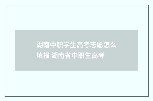 湖南中职学生高考志愿怎么填报 湖南省中职生高考