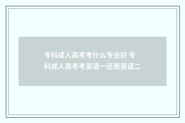 专科成人高考考什么专业好 专科成人高考考英语一还是英语二