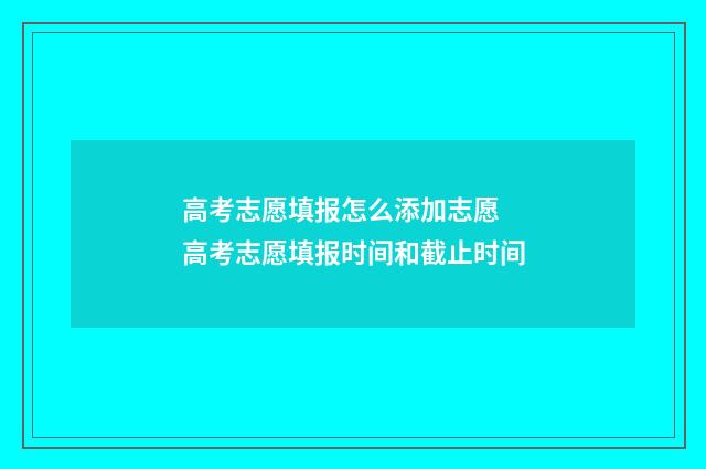 高考志愿填报怎么添加志愿 高考志愿填报时间和截止时间