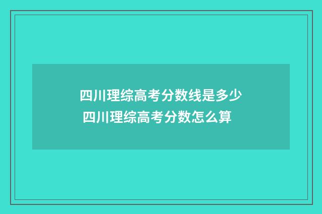 四川理综高考分数线是多少 四川理综高考分数怎么算