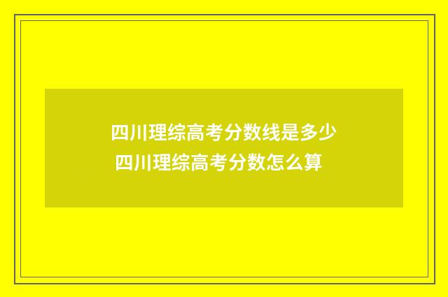 四川理综高考分数线是多少 四川理综高考分数怎么算