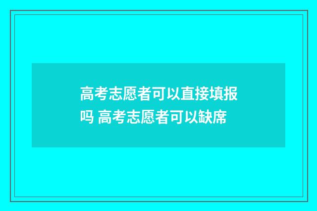 高考志愿者可以直接填报吗 高考志愿者可以缺席