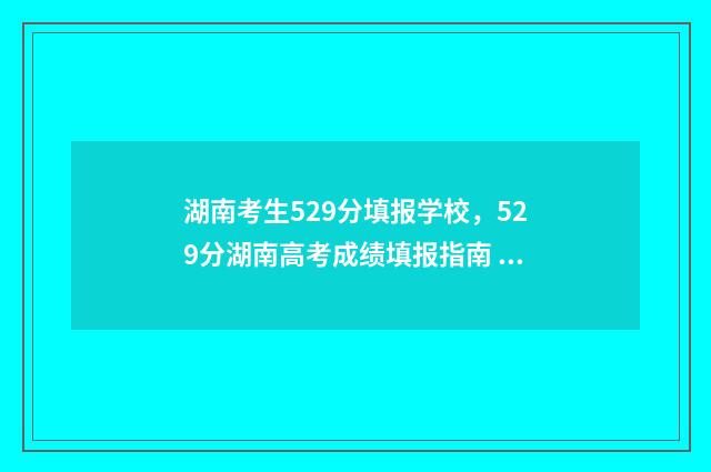 湖南考生529分填报学校,529分湖南高考成绩填报指南 2021年湖南高考539分算高吗