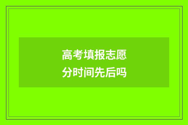 高考填报志愿分时间先后吗