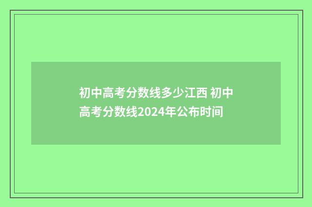 初中高考分数线多少江西 初中高考分数线2024年公布时间