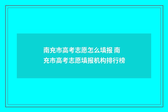 南充市高考志愿怎么填报 南充市高考志愿填报机构排行榜
