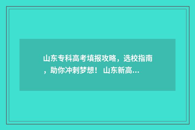 山东专科高考填报攻略，选校指南，助你冲刺梦想！ 山东新高考专科填报技巧