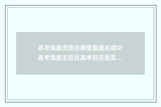 高考填报志愿在哪里看报名成功 高考填报志愿在高考前还是高考后
