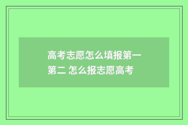 高考志愿怎么填报第一第二 怎么报志愿高考