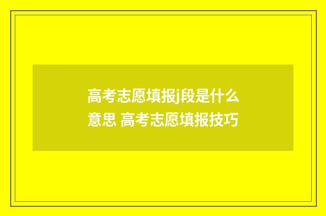 高考志愿填报j段是什么意思 高考志愿填报技巧