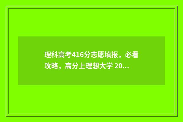 理科高考416分志愿填报，必看攻略，高分上理想大学 2021年高考416分专业理科分数线