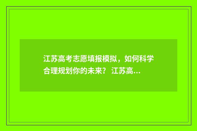 江苏高考志愿填报模拟,如何科学合理规划你的未来? 江苏高考志愿填报显示已填报