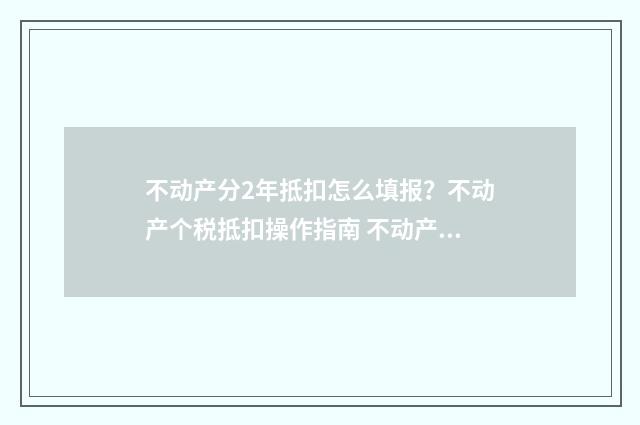 不动产分2年抵扣怎么填报?不动产个税抵扣操作指南 不动产分两年抵扣如何填申报表
