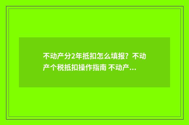 不动产分2年抵扣怎么填报？不动产个税抵扣操作指南 不动产分两年抵扣如何填申报表