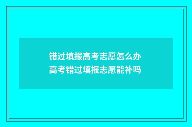 错过填报高考志愿怎么办 高考错过填报志愿能补吗