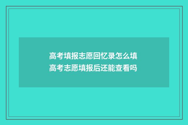 高考填报志愿回忆录怎么填 高考志愿填报后还能查看吗