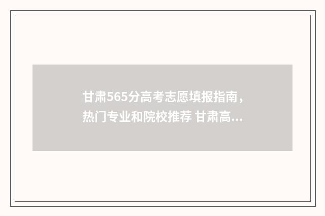 甘肃565分高考志愿填报指南，热门专业和院校推荐 甘肃高考557分能上什么大学