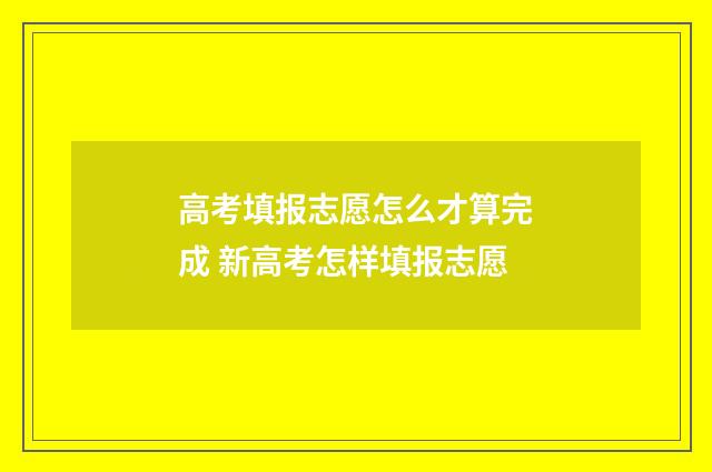 高考填报志愿怎么才算完成 新高考怎样填报志愿