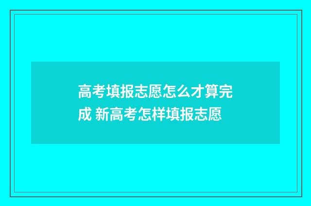 高考填报志愿怎么才算完成 新高考怎样填报志愿