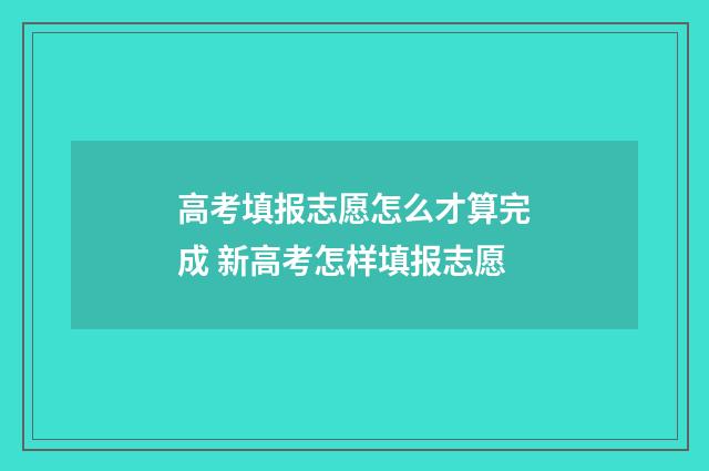 高考填报志愿怎么才算完成 新高考怎样填报志愿