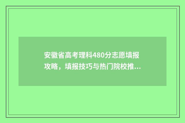 安徽省高考理科480分志愿填报攻略，填报技巧与热门院校推荐 安徽省高考理科本科分数线