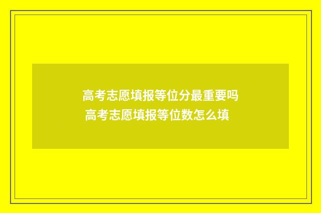 高考志愿填报等位分最重要吗 高考志愿填报等位数怎么填
