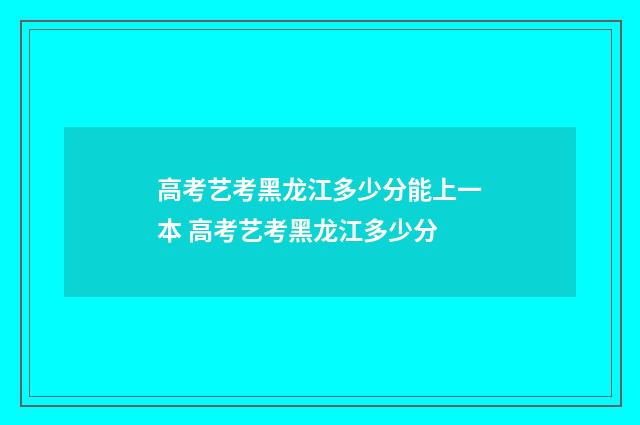 高考艺考黑龙江多少分能上一本 高考艺考黑龙江多少分