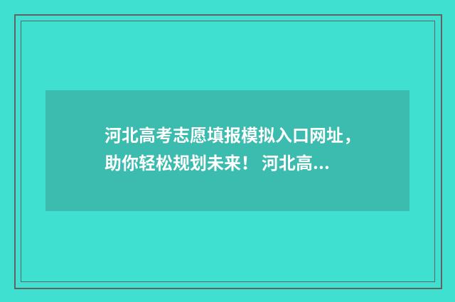 河北高考志愿填报模拟入口网址，助你轻松规划未来！ 河北高考志愿填报表范本