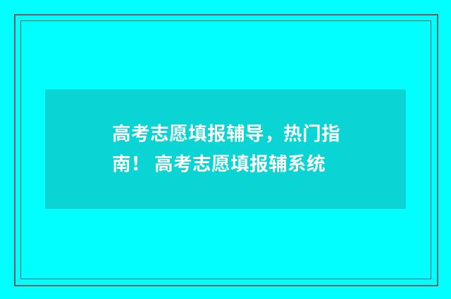 高考志愿填报辅导，热门指南！ 高考志愿填报辅系统