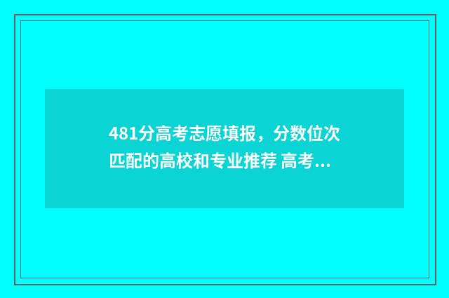 481分高考志愿填报，分数位次匹配的高校和专业推荐 高考481分属于什么水平
