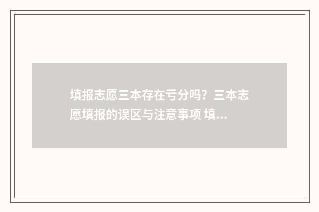 填报志愿三本存在亏分吗？三本志愿填报的误区与注意事项 填报志愿三本存档怎么查