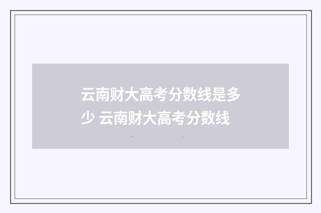 云南财大高考分数线是多少 云南财大高考分数线
