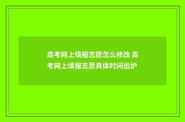 高考网上填报志愿怎么修改 高考网上填报志愿具体时间出炉