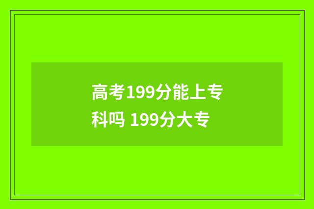 高考199分能上专科吗 199分大专