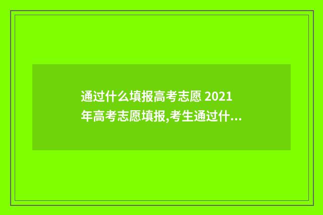 通过什么填报高考志愿 2021年高考志愿填报,考生通过什么渠道填报