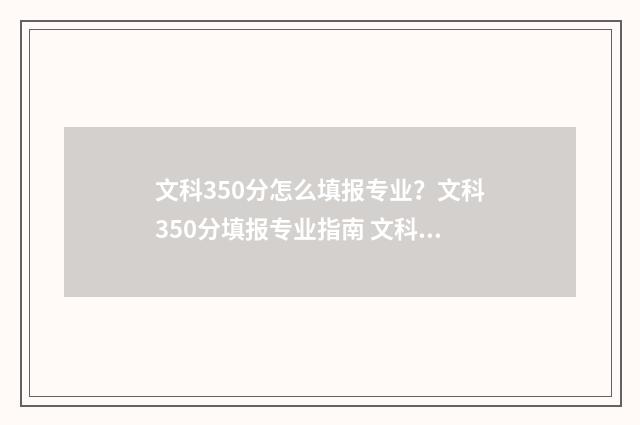 文科350分怎么填报专业？文科350分填报专业指南 文科350多分能上什么样的大学?