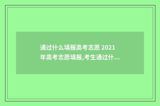 通过什么填报高考志愿 2021年高考志愿填报,考生通过什么渠道填报
