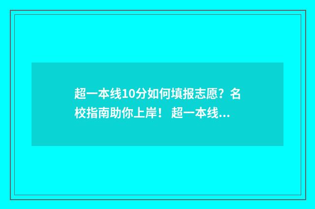 超一本线10分如何填报志愿?名校指南助你上岸! 超一本线几十分成绩到底算怎么样