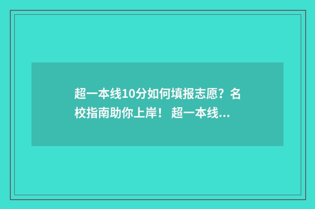 超一本线10分如何填报志愿？名校指南助你上岸！ 超一本线几十分成绩到底算怎么样