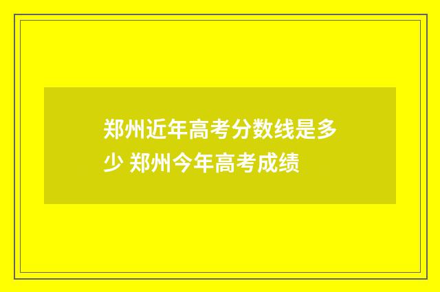 郑州近年高考分数线是多少 郑州今年高考成绩