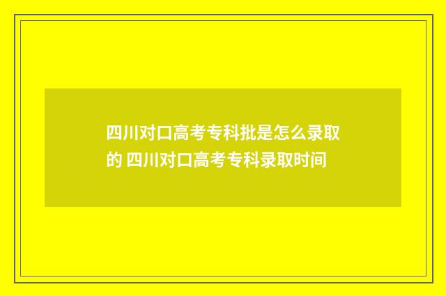 四川对口高考专科批是怎么录取的 四川对口高考专科录取时间