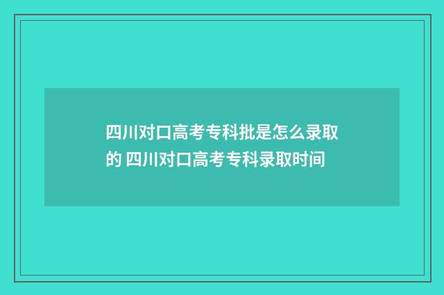 四川对口高考专科批是怎么录取的 四川对口高考专科录取时间