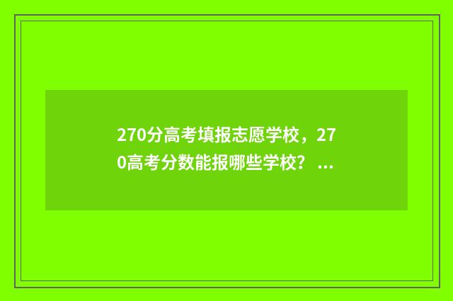 270分高考填报志愿学校，270高考分数能报哪些学校？ 2021高考270分可以上什么学校