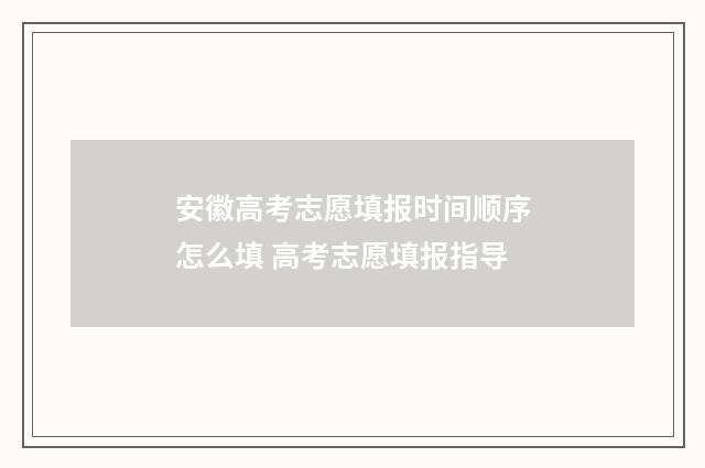 安徽高考志愿填报时间顺序怎么填 高考志愿填报指导