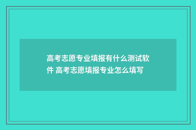 高考志愿专业填报有什么测试软件 高考志愿填报专业怎么填写