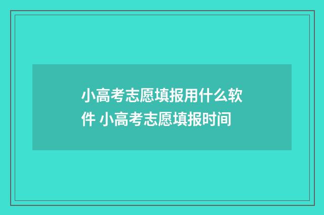 小高考志愿填报用什么软件 小高考志愿填报时间