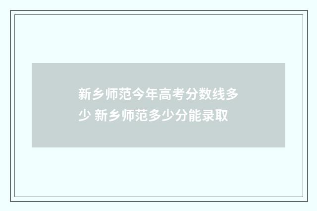 新乡师范今年高考分数线多少 新乡师范多少分能录取