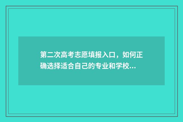 第二次高考志愿填报入口，如何正确选择适合自己的专业和学校？ 第二次高考志愿填报